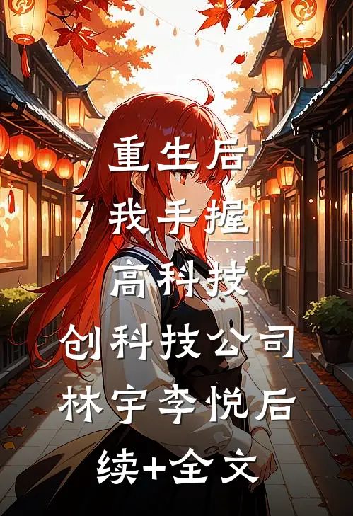重生后，我手握高科技，创科技公司林宇李悦后续+全文