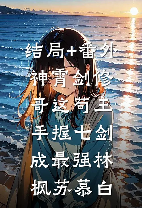 结局+番外神霄剑修：哥这苟王手握七剑成最强林枫苏慕白