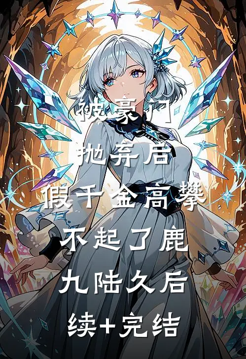 被豪门抛弃后，假千金高攀不起了鹿九陆久后续+完结