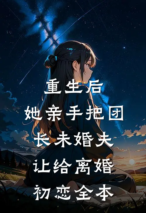 重生后，她亲手把团长未婚夫让给离婚初恋全本