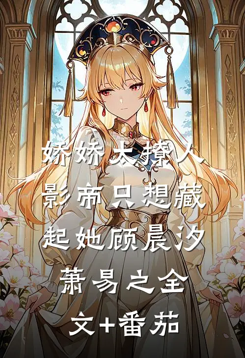 娇娇太撩人，影帝只想藏起她顾晨汐萧易之全文+番茄