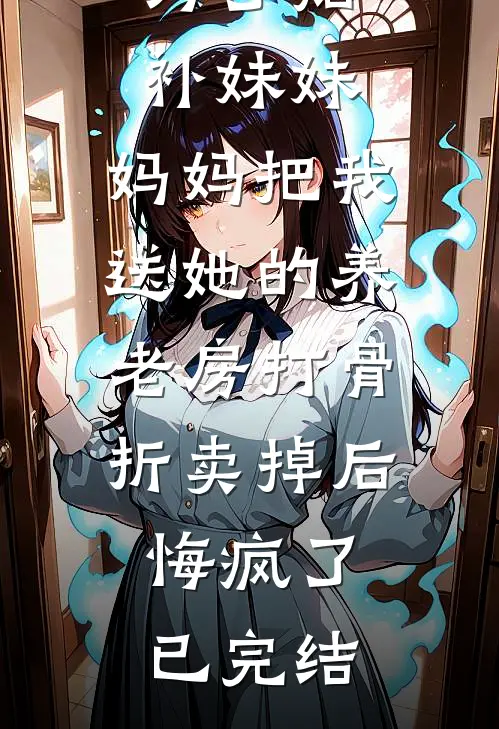 为了贴补妹妹，妈妈把我送她的养老房打骨折卖掉后，悔疯了已完结