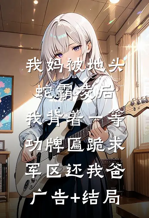 我妈被地头蛇霸凌后，我背着一等功牌匾跪求军区还我爸广告+结局