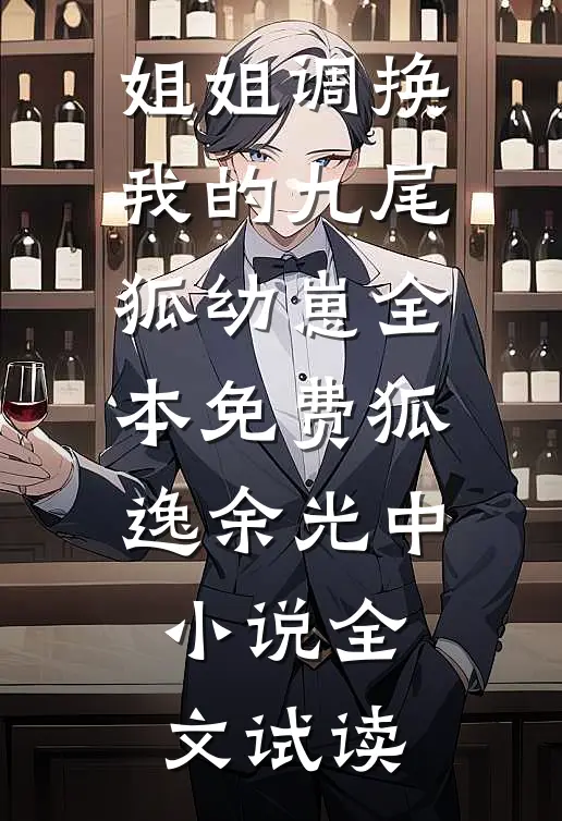 姐姐调换我的九尾狐幼崽全本免费狐逸余光中小说全文试读