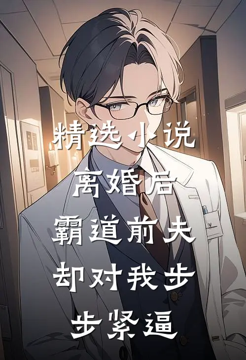 精选小说离婚后，霸道前夫却对我步步紧逼