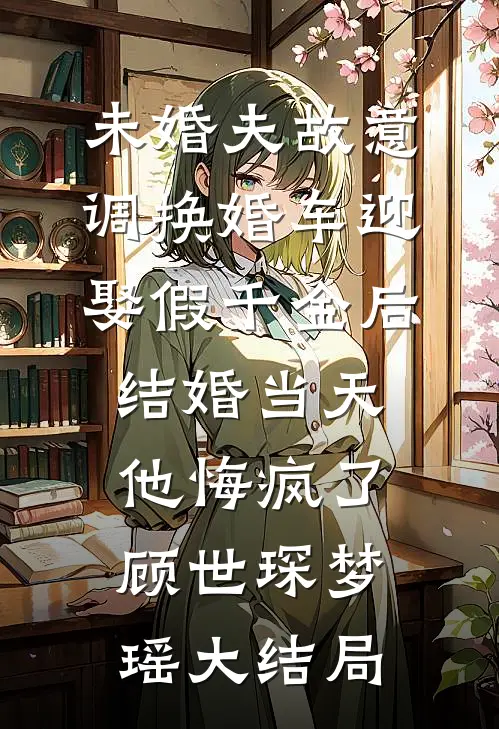 未婚夫故意调换婚车迎娶假千金后，结婚当天他悔疯了顾世琛梦瑶大结局