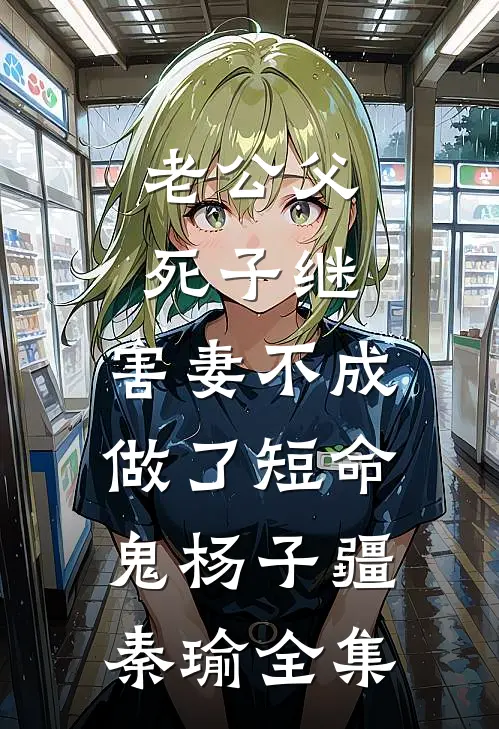 老公父死子继，害妻不成做了短命鬼杨子疆秦瑜 全集