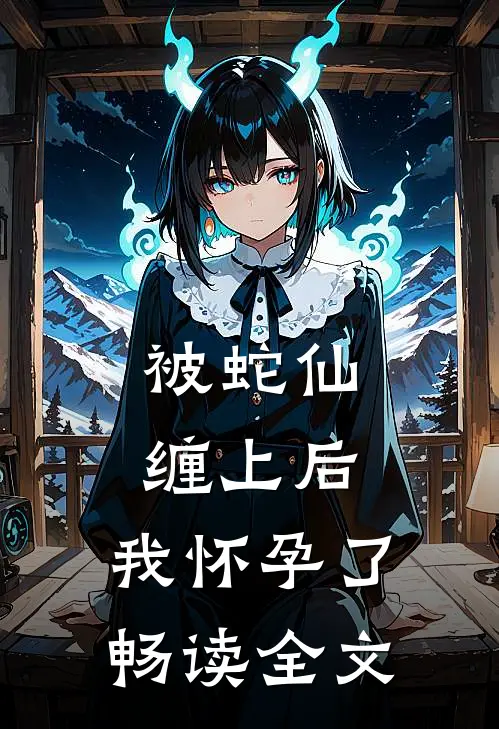 被蛇仙缠上后，我怀孕了畅读全文