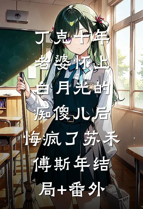 丁克十年，老婆怀上白月光的痴傻儿后，悔疯了苏禾傅斯年结局+番外