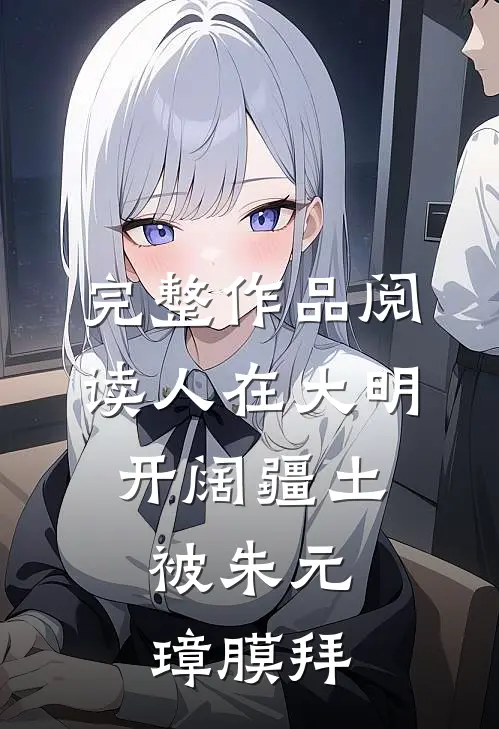 完整作品阅读人在大明开阔疆土，被朱元璋膜拜