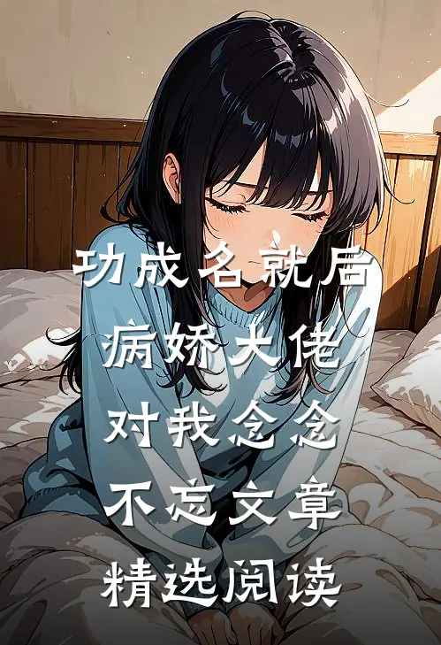 功成名就后，病娇大佬对我念念不忘文章精选阅读