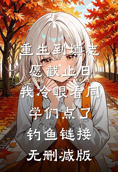 重生到填志愿截止日，我冷眼看同学们点了钓鱼链接无删减版