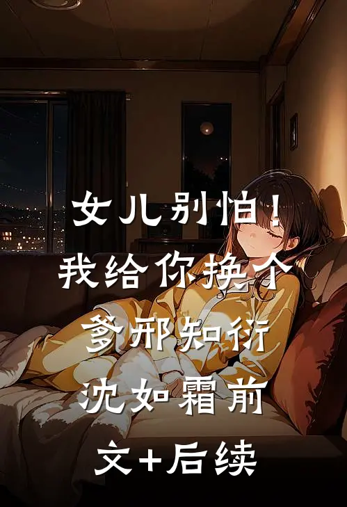女儿别怕！我给你换个爹邢知衍沈如霜前文+后续