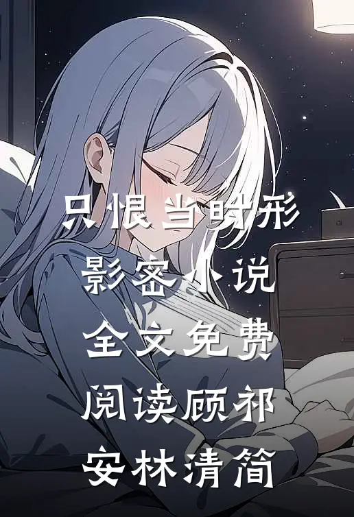 只恨当时形影密小说全文免费阅读顾祁安林清简