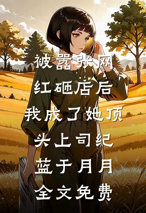 被嚣张网红砸店后，我成了她顶头上司纪蓝于月月全文免费