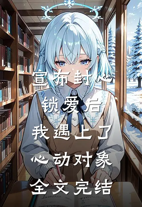 宣布封心锁爱后，我遇上了心动对象全文完结