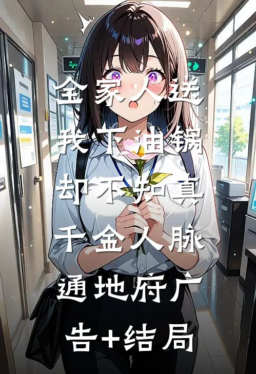 全家人送我下油锅，却不知真千金人脉通地府广告+结局