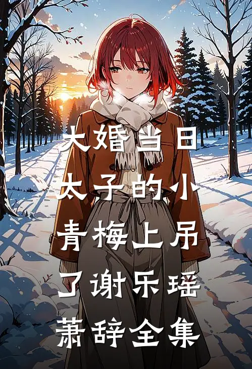 大婚当日，太子的小青梅上吊了谢乐瑶萧辞全集