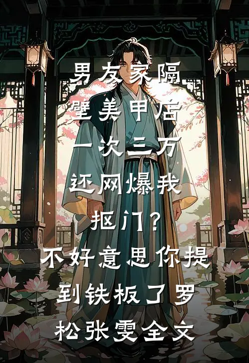 男友家隔壁美甲店一次三万，还网爆我抠门？不好意思你提到铁板了罗松张雯全文