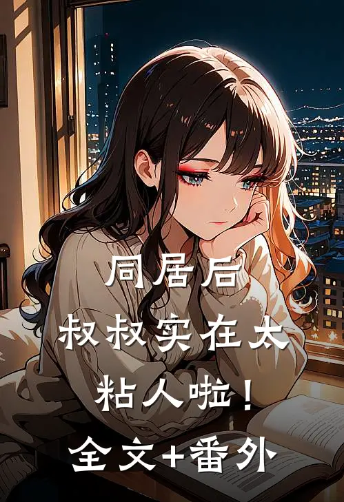 同居后，叔叔实在太粘人啦！全文+番外