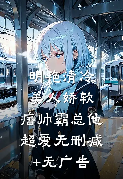 明艳清冷美人娇软，痞帅霸总他超爱无删减+无广告