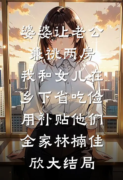 婆婆让老公兼祧两房，我和女儿在乡下省吃俭用补贴他们全家林楠佳欣大结局