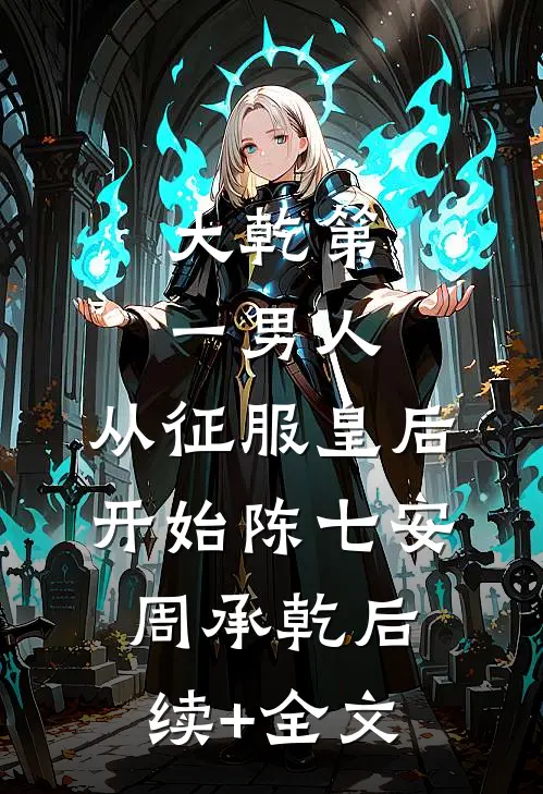 大乾第一男人：从征服皇后开始陈七安周承乾后续+全文