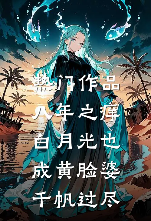 热门作品八年之痒,白月光也成黄脸婆(千帆过尽)