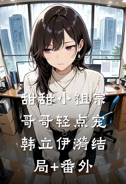 甜甜小祖宗，哥哥轻点宠韩立伊漪结局+番外