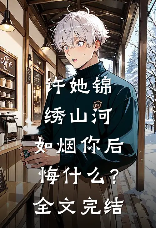 许她锦绣山河，如烟你后悔什么？全文完结