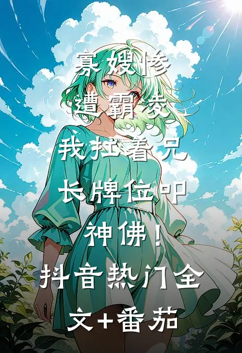寡嫂惨遭霸凌，我扛着兄长牌位叩神佛！抖音热门全文+番茄