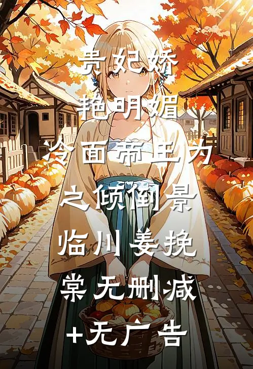 贵妃娇艳明媚，冷面帝王为之倾倒景临川姜挽棠无删减+无广告