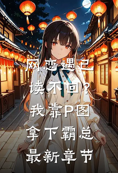 网恋遇已读不回？我靠P图拿下霸总最新章节