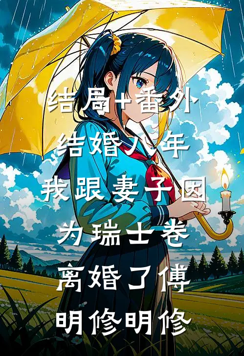结局+番外结婚八年，我跟妻子因为瑞士卷离婚了傅明修明修