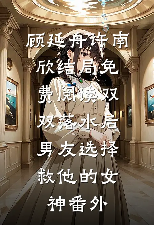 顾延舟许南欣结局免费阅读双双落水后，男友选择救他的女神番外