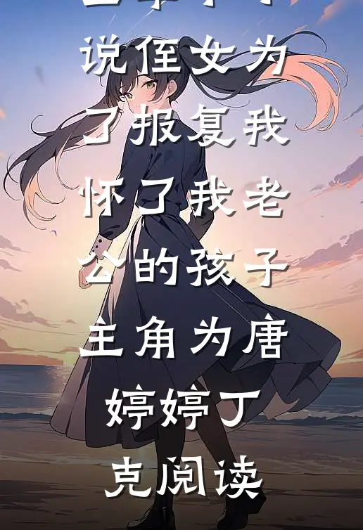 全章节小说侄女为了报复我，怀了我老公的孩子主角为唐婷婷丁克阅读