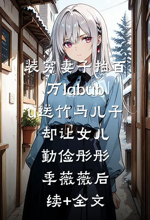 装穷妻子拍百万labubu送竹马儿子，却让女儿勤俭彤彤季薇薇后续+全文