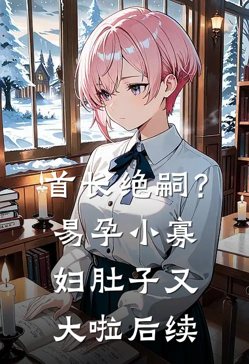 首长绝嗣？易孕小寡妇肚子又大啦后续