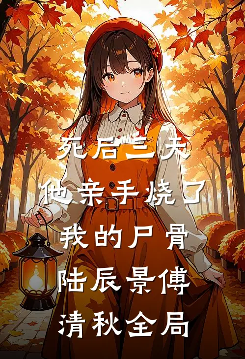 死后三天，他亲手烧了我的尸骨陆辰景傅清秋全局