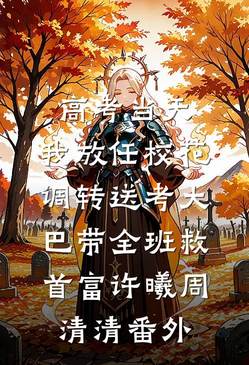 高考当天，我放任校花调转送考大巴带全班救首富许曦周清清番外