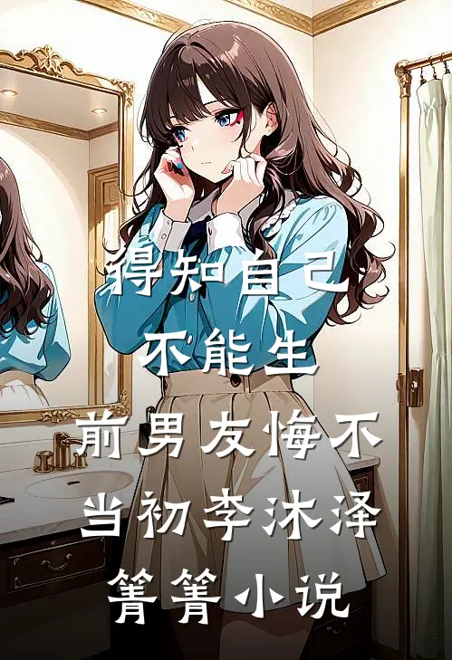 得知自己不能生，前男友悔不当初李沐泽箐箐小说