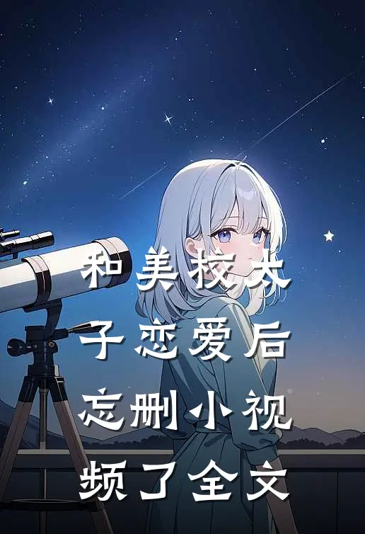 和美校太子恋爱后，忘删小视频了全文