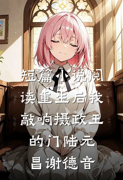 短篇小说阅读重生后我敲响摄政王的门陆元昌谢德音