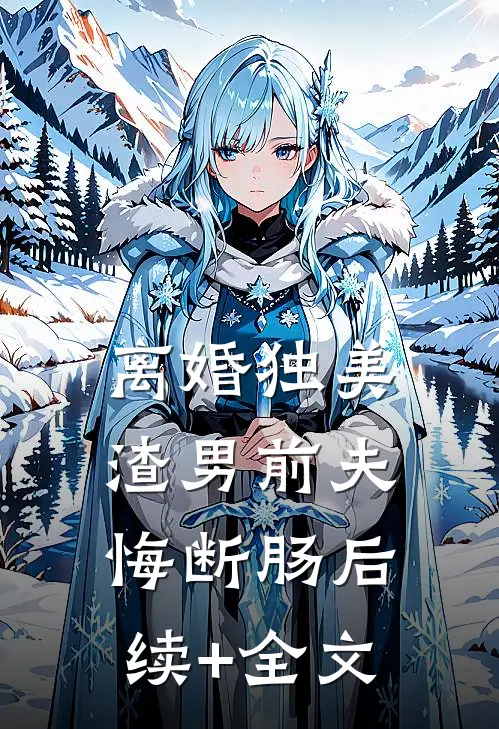 离婚独美，渣男前夫悔断肠后续+全文