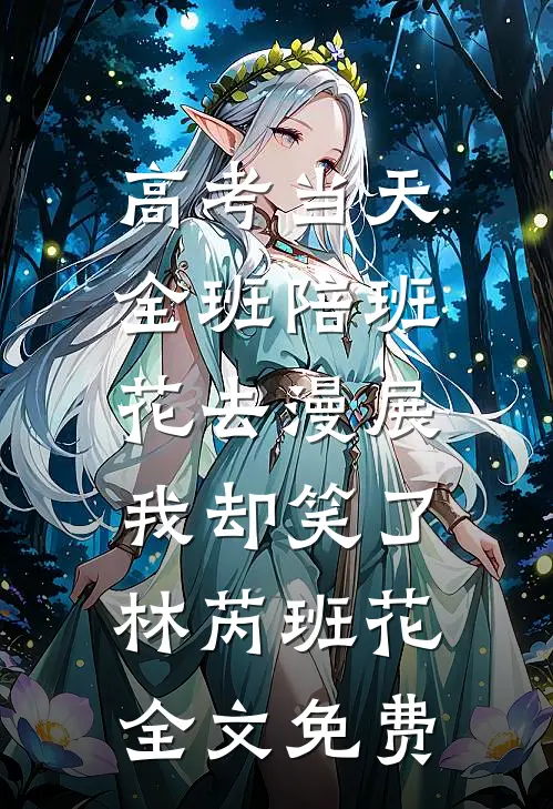 高考当天全班陪班花去漫展，我却笑了林芮班花全文免费