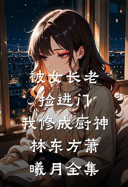 被女长老捡进门，我修成厨神林东方萧曦月 全集