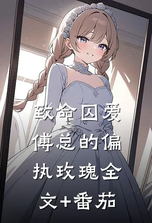 致命囚爱：傅总的偏执玫瑰全文+番茄
