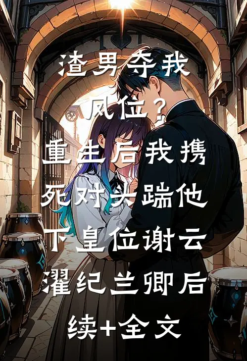 渣男夺我凤位？重生后我携死对头踹他下皇位谢云濯纪兰卿后续+全文