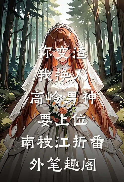 你变渣我换人，高岭男神要上位：南枝江折番外笔趣阁