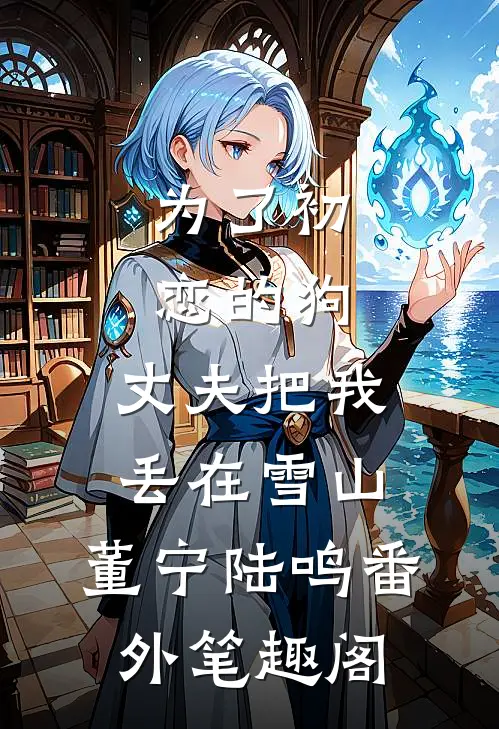 为了初恋的狗，丈夫把我丢在雪山：董宁陆鸣番外笔趣阁
